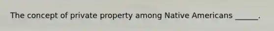 The concept of private property among Native Americans ______.