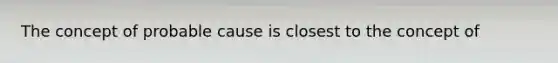 The concept of probable cause is closest to the concept of