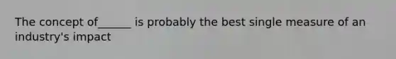 The concept of______ is probably the best single measure of an industry's impact