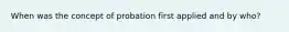 When was the concept of probation first applied and by who?