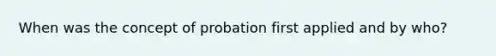 When was the concept of probation first applied and by who?