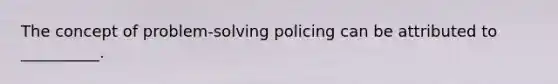 The concept of problem-solving policing can be attributed to __________.