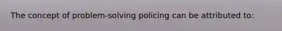 The concept of problem-solving policing can be attributed to: