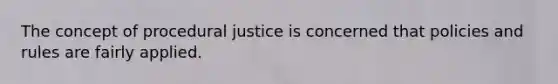 The concept of procedural justice is concerned that policies and rules are fairly applied.