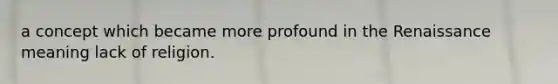 a concept which became more profound in the Renaissance meaning lack of religion.