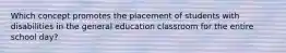 Which concept promotes the placement of students with disabilities in the general education classroom for the entire school day?