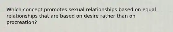 Which concept promotes sexual relationships based on equal relationships that are based on desire rather than on procreation?