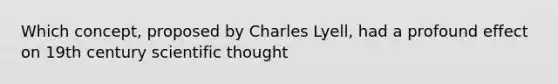 Which concept, proposed by Charles Lyell, had a profound effect on 19th century scientific thought