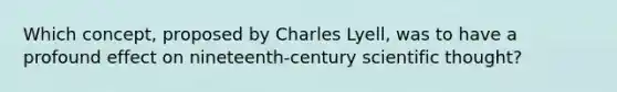 Which concept, proposed by Charles Lyell, was to have a profound effect on nineteenth-century scientific thought?