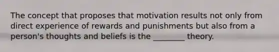 The concept that proposes that motivation results not only from direct experience of rewards and punishments but also from a person's thoughts and beliefs is the ________ theory.