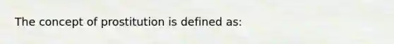 The concept of prostitution is defined as: