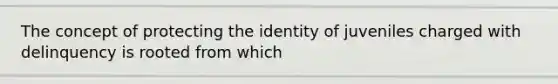 The concept of protecting the identity of juveniles charged with delinquency is rooted from which