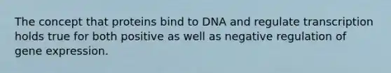 The concept that proteins bind to DNA and regulate transcription holds true for both positive as well as negative regulation of gene expression.