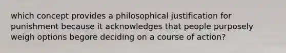 which concept provides a philosophical justification for punishment because it acknowledges that people purposely weigh options begore deciding on a course of action?