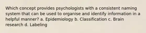 Which concept provides psychologists with a consistent naming system that can be used to organise and identify information in a helpful manner? a. Epidemiology b. Classification c. Brain research d. Labeling