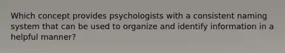 Which concept provides psychologists with a consistent naming system that can be used to organize and identify information in a helpful manner?