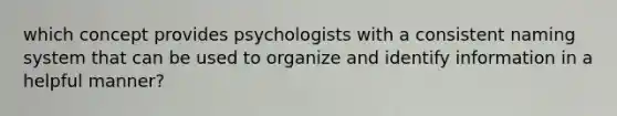 which concept provides psychologists with a consistent naming system that can be used to organize and identify information in a helpful manner?