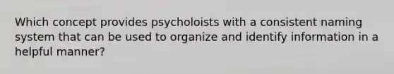 Which concept provides psycholoists with a consistent naming system that can be used to organize and identify information in a helpful manner?