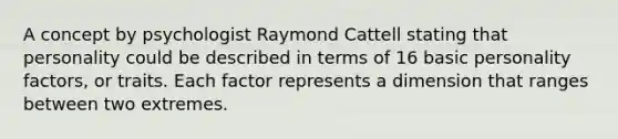A concept by psychologist Raymond Cattell stating that personality could be described in terms of 16 basic personality factors, or traits. Each factor represents a dimension that ranges between two extremes.