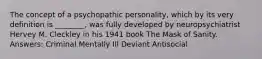 The concept of a psychopathic personality, which by its very definition is ________, was fully developed by neuropsychiatrist Hervey M. Cleckley in his 1941 book The Mask of Sanity. Answers: Criminal Mentally Ill Deviant Antisocial