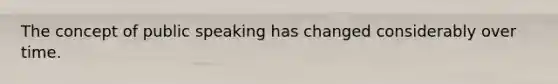 The concept of public speaking has changed considerably over time.