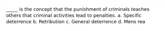 _____ is the concept that the punishment of criminals teaches others that criminal activities lead to penalties. a. Specific deterrence b. Retribution c. General deterrence d. Mens rea