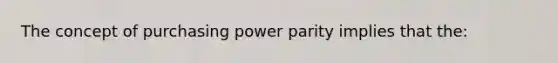 The concept of purchasing power parity implies that the: