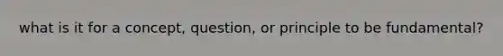 what is it for a concept, question, or principle to be fundamental?