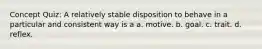 Concept Quiz: A relatively stable disposition to behave in a particular and consistent way is a a. motive. b. goal. c. trait. d. reflex.