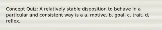 Concept Quiz: A relatively stable disposition to behave in a particular and consistent way is a a. motive. b. goal. c. trait. d. reflex.