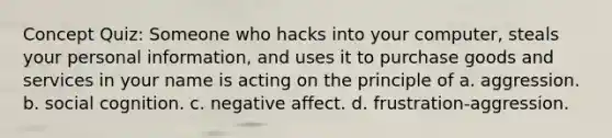 Concept Quiz: Someone who hacks into your computer, steals your personal information, and uses it to purchase goods and services in your name is acting on the principle of a. aggression. b. social cognition. c. negative affect. d. frustration-aggression.