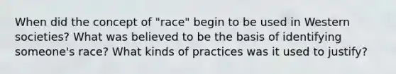 When did the concept of "race" begin to be used in Western societies? What was believed to be the basis of identifying someone's race? What kinds of practices was it used to justify?