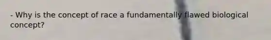 - Why is the concept of race a fundamentally flawed biological concept?