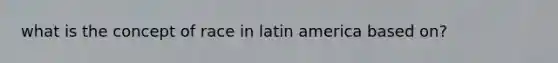 what is the concept of race in latin america based on?