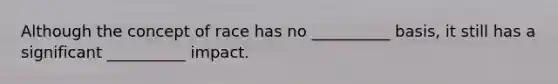 Although the concept of race has no __________ basis, it still has a significant __________ impact.