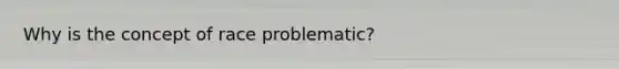 Why is the concept of race problematic?