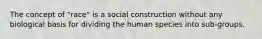 The concept of "race" is a social construction without any biological basis for dividing the human species into sub-groups.