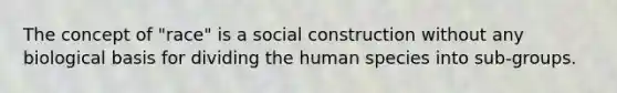 The concept of "race" is a social construction without any biological basis for dividing the human species into sub-groups.