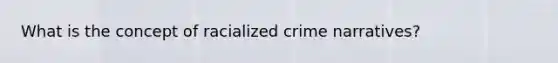 What is the concept of racialized crime narratives?