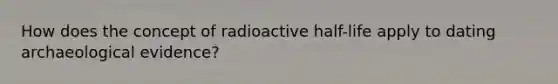 How does the concept of radioactive half-life apply to dating archaeological evidence?