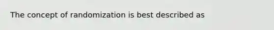 The concept of randomization is best described as