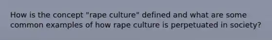 How is the concept "rape culture" defined and what are some common examples of how rape culture is perpetuated in society?