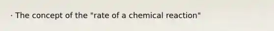 · The concept of the "rate of a chemical reaction"