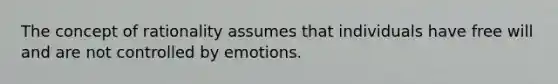 The concept of rationality assumes that individuals have free will and are not controlled by emotions.