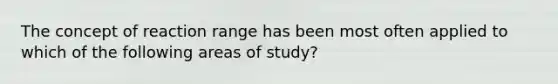 The concept of reaction range has been most often applied to which of the following areas of study?