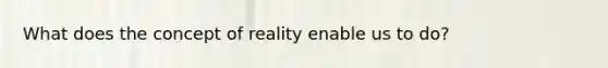 What does the concept of reality enable us to do?