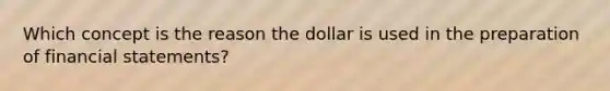 Which concept is the reason the dollar is used in the preparation of financial statements?