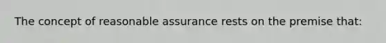 The concept of reasonable assurance rests on the premise that: