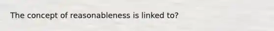 The concept of reasonableness is linked to?