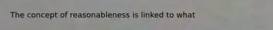 The concept of reasonableness is linked to what